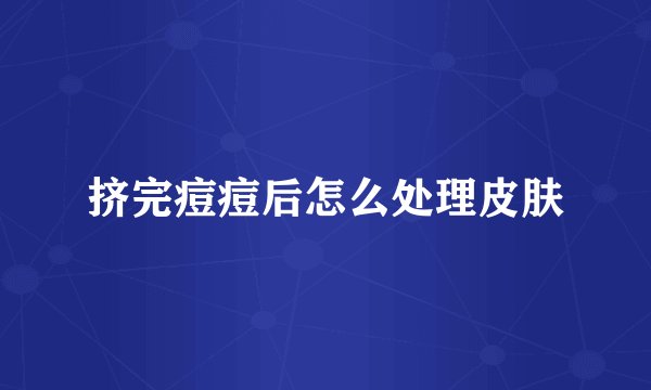 挤完痘痘后怎么处理皮肤