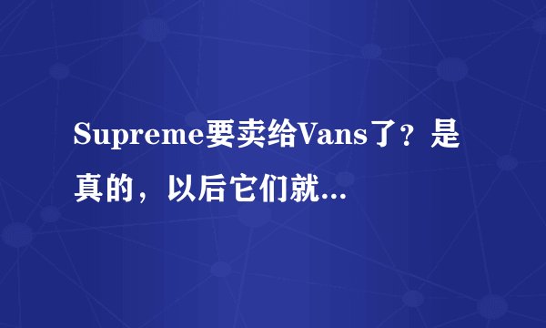 Supreme要卖给Vans了？是真的，以后它们就是一家集团的了