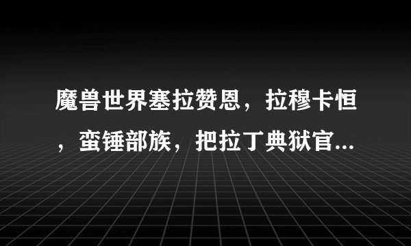 魔兽世界塞拉赞恩,拉穆卡恒,蛮锤部族,把拉丁典狱官的军需官分别在哪,有图或者有坐标最好