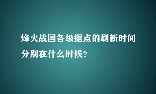烽火战国各级据点的刷新时间分别在什么时候？