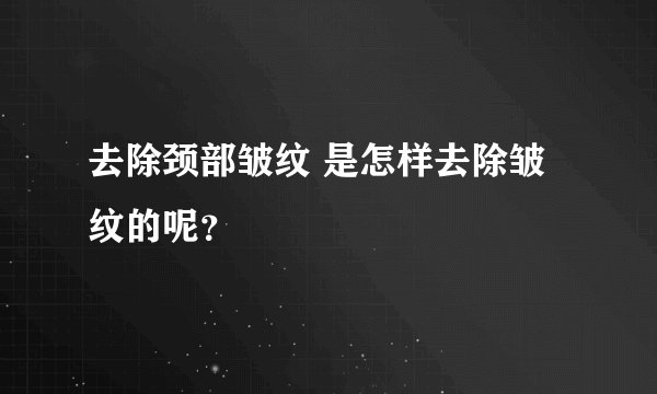 去除颈部皱纹 是怎样去除皱纹的呢？