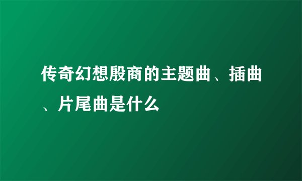 传奇幻想殷商的主题曲、插曲、片尾曲是什么