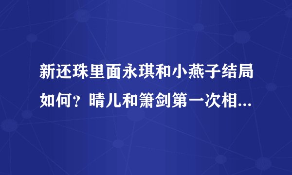 新还珠里面永琪和小燕子结局如何？晴儿和箫剑第一次相遇是在第几集？
