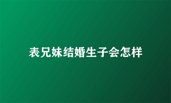 表兄妹结婚生子会怎样