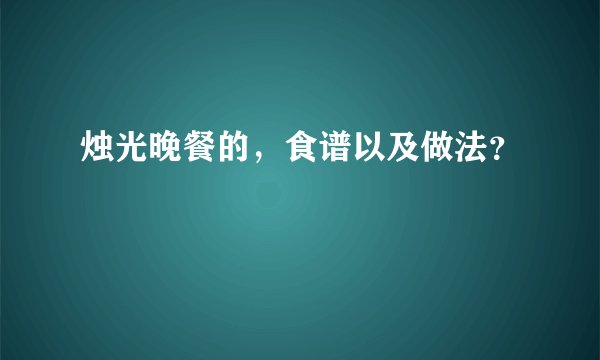 烛光晚餐的，食谱以及做法？
