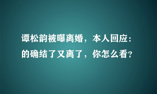 谭松韵被曝离婚，本人回应：的确结了又离了，你怎么看？