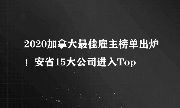 2020加拿大最佳雇主榜单出炉！安省15大公司进入Top