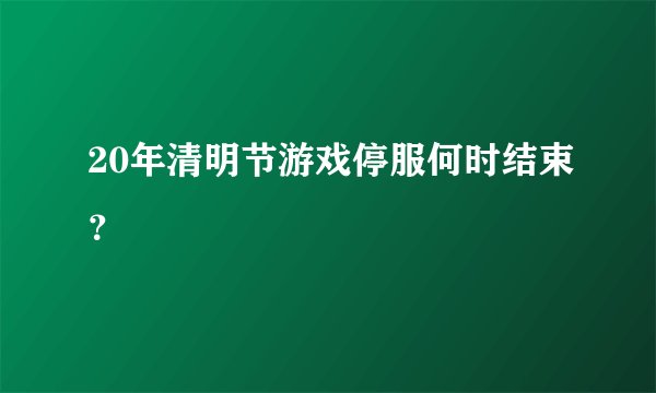20年清明节游戏停服何时结束？