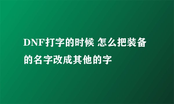 DNF打字的时候 怎么把装备的名字改成其他的字