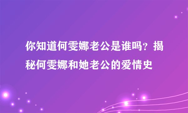 你知道何雯娜老公是谁吗？揭秘何雯娜和她老公的爱情史