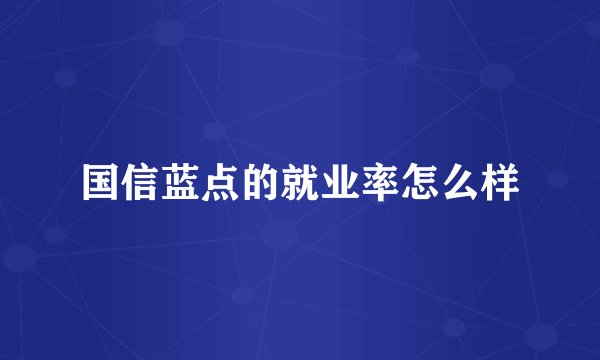 国信蓝点的就业率怎么样