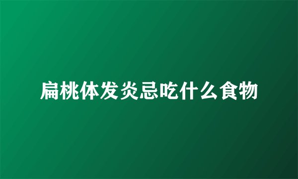 扁桃体发炎忌吃什么食物
