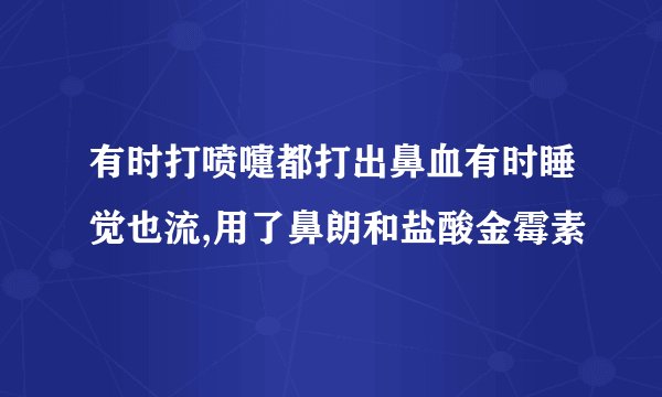 有时打喷嚏都打出鼻血有时睡觉也流,用了鼻朗和盐酸金霉素