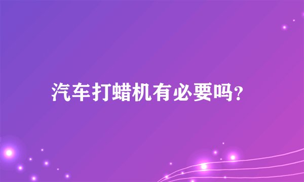 汽车打蜡机有必要吗?