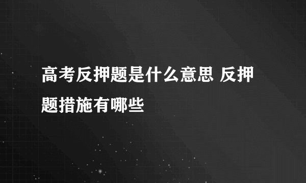 高考反押题是什么意思 反押题措施有哪些