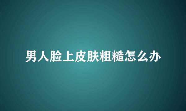 男人脸上皮肤粗糙怎么办