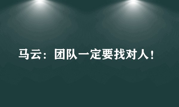 马云：团队一定要找对人！