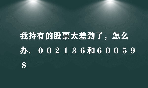 我持有的股票太差劲了，怎么办．００２１３６和６００５９８