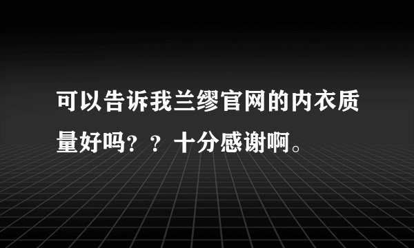 可以告诉我兰缪官网的内衣质量好吗？？十分感谢啊。