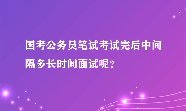 国考公务员笔试考试完后中间隔多长时间面试呢？
