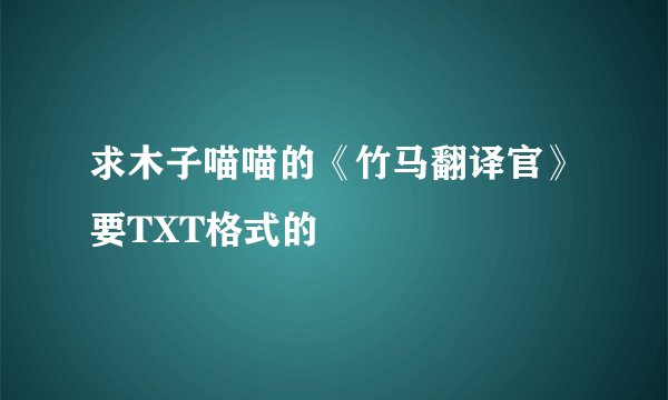 求木子喵喵的《竹马翻译官》要TXT格式的