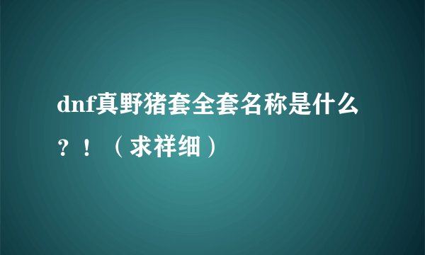 dnf真野猪套全套名称是什么？！（求祥细）
