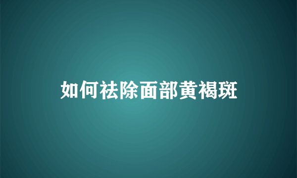 如何祛除面部黄褐斑
