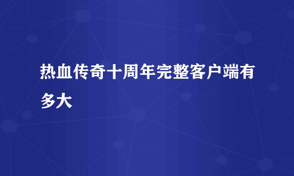 热血传奇十周年完整客户端有多大