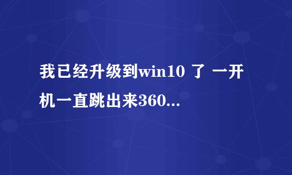 我已经升级到win10 了 一开机一直跳出来360win10360升级助手 需要回滚win7的提示