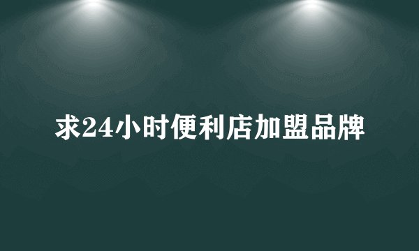 求24小时便利店加盟品牌
