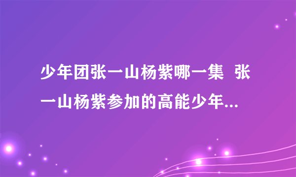 少年团张一山杨紫哪一集 张一山杨紫参加的高能少年团节目看点