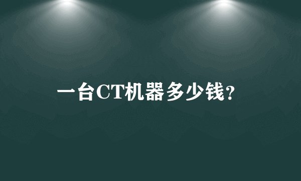 一台CT机器多少钱?