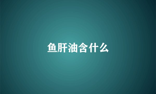 鱼肝油含什么