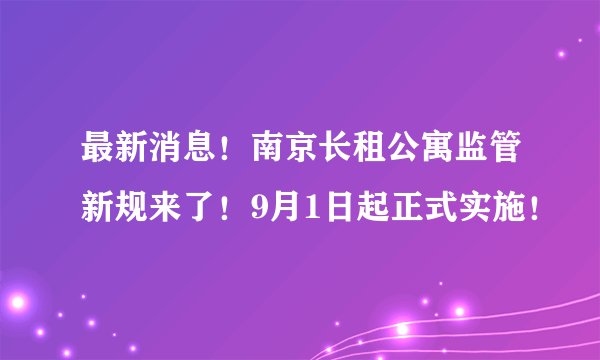 最新消息！南京长租公寓监管新规来了！9月1日起正式实施！