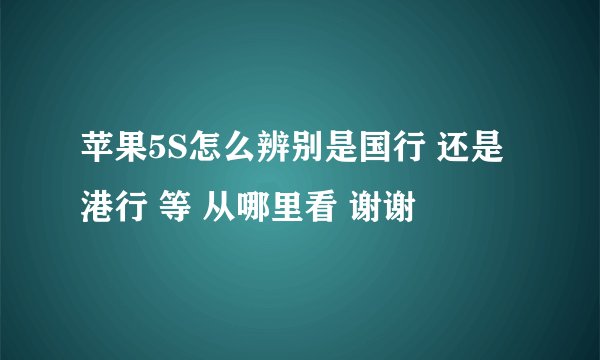 苹果5S怎么辨别是国行 还是港行 等 从哪里看 谢谢