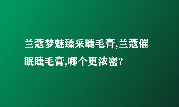 兰蔻梦魅臻采睫毛膏,兰蔻催眠睫毛膏,哪个更浓密?