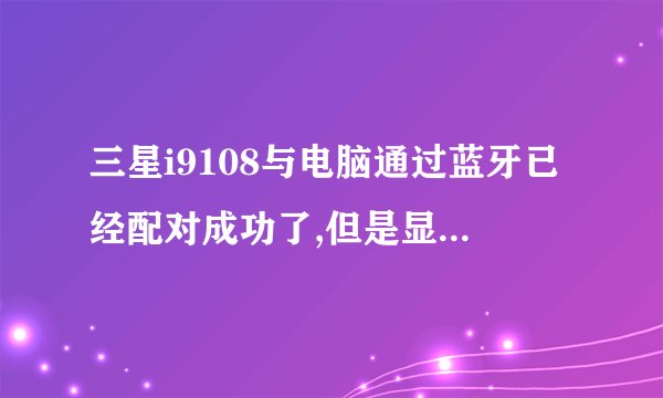三星i9108与电脑通过蓝牙已经配对成功了,但是显示