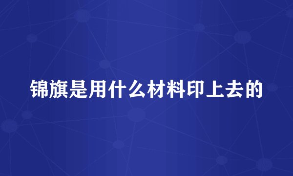 锦旗是用什么材料印上去的