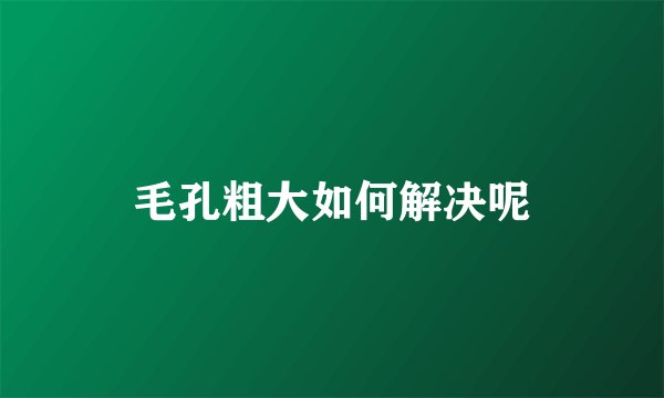 毛孔粗大如何解决呢
