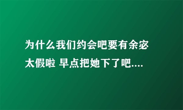 为什么我们约会吧要有余宓 太假啦 早点把她下了吧.....