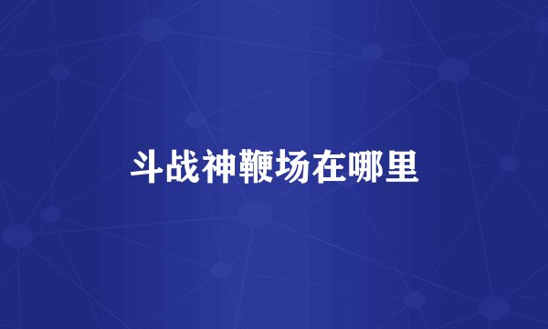 斗战神鞭场在哪里