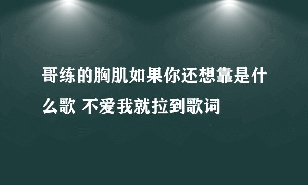 哥练的胸肌如果你还想靠是什么歌 不爱我就拉到歌词