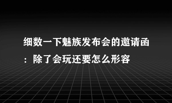 细数一下魅族发布会的邀请函：除了会玩还要怎么形容