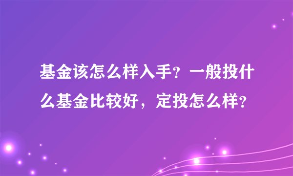 基金该怎么样入手？一般投什么基金比较好，定投怎么样？