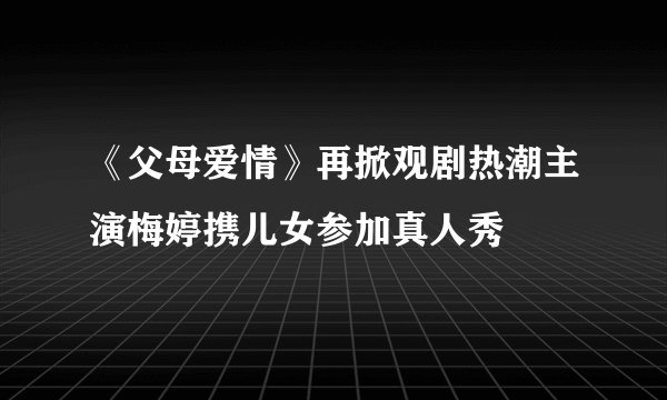 《父母爱情》再掀观剧热潮主演梅婷携儿女参加真人秀