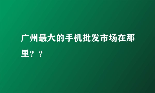 广州最大的手机批发市场在那里??