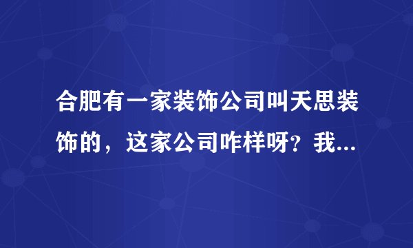 合肥有一家装饰公司叫天思装饰的，这家公司咋样呀？我有一个朋友推荐的，想在这了解下情况。。。