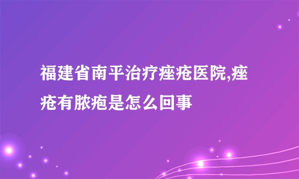 福建省南平治疗痤疮医院,痤疮有脓疱是怎么回事