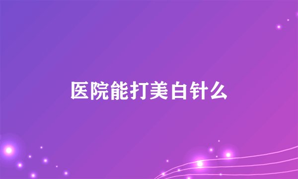 医院能打美白针么