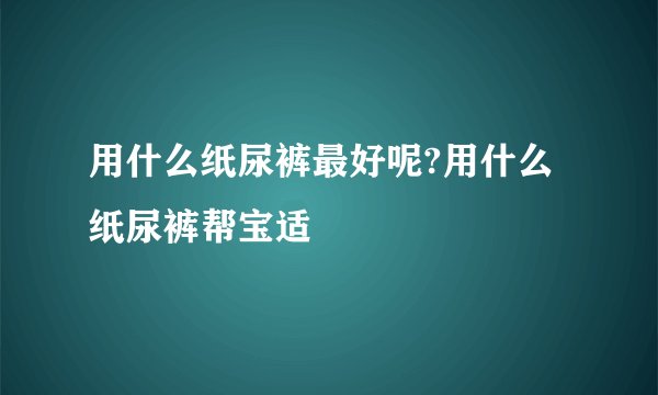 用什么纸尿裤最好呢?用什么纸尿裤帮宝适